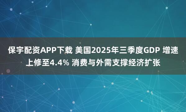 保宇配资APP下载 美国2025年三季度GDP 增速上修至4.4% 消费与外需支撑经济扩张
