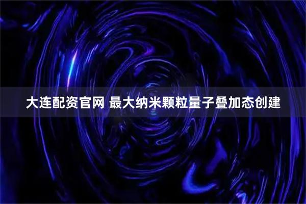 大连配资官网 最大纳米颗粒量子叠加态创建