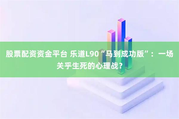 股票配资资金平台 乐道L90“马到成功版”：一场关乎生死的心理战？