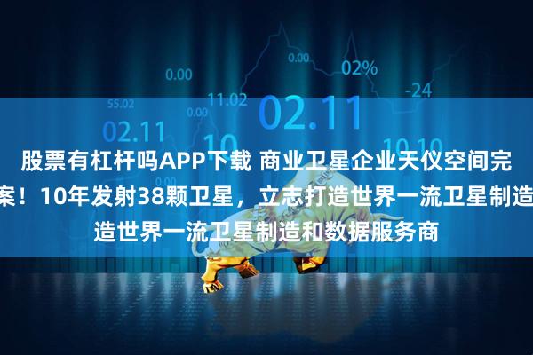 股票有杠杆吗APP下载 商业卫星企业天仪空间完成IPO辅导备案！10年发射38颗卫星，立志打造世界一流卫星制造和数据服务商