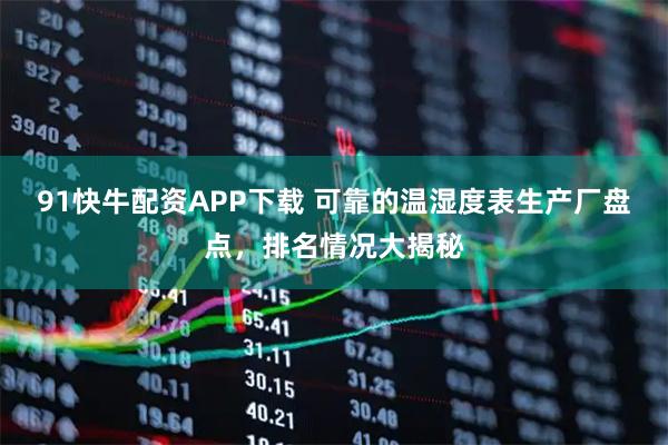 91快牛配资APP下载 可靠的温湿度表生产厂盘点，排名情况大揭秘
