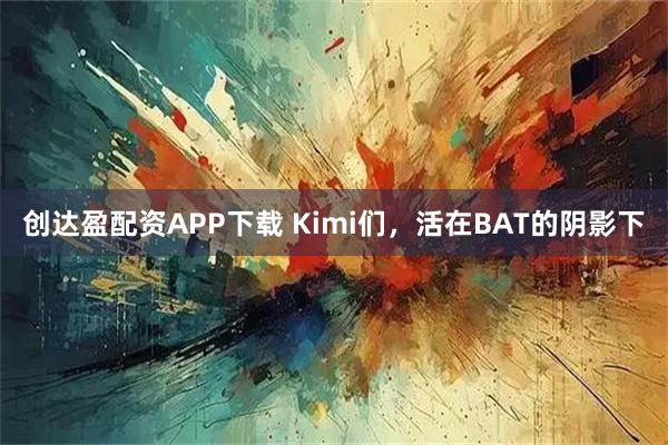 创达盈配资APP下载 Kimi们，活在BAT的阴影下