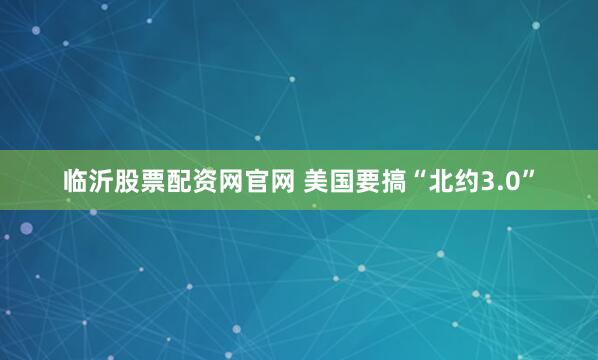 临沂股票配资网官网 美国要搞“北约3.0”