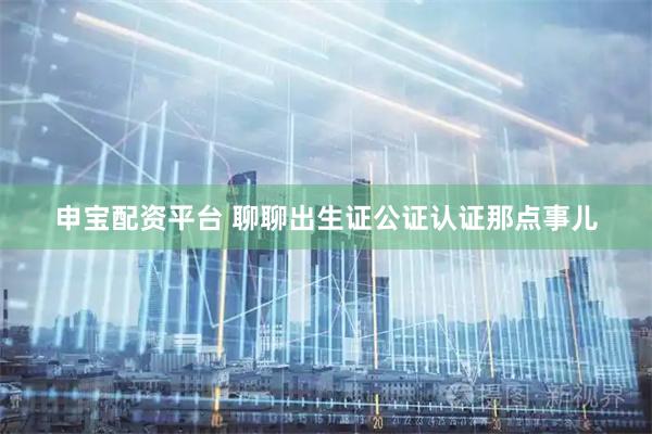 申宝配资平台 聊聊出生证公证认证那点事儿